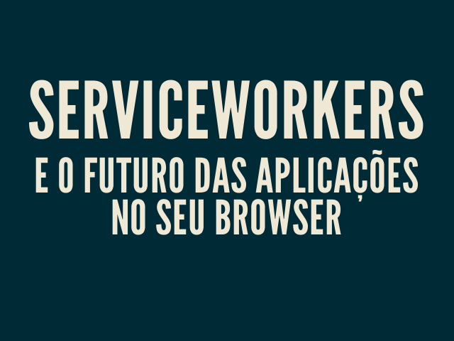 ServiceWorkers – e o futuro das aplicações no seu browser