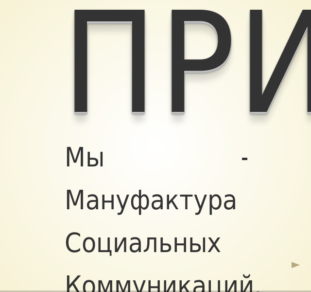 Привет! – Мы - Мануфактура Социальных Коммуникаций. Последние 3 года мы помогаем нашим Клиентам и Партнерам развлекать, вовлекать и продавать, используя здравый смысл и силу социальных медиа. – Кто мы такие